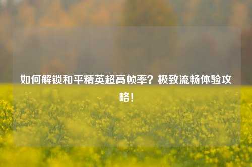 如何解锁和平精英超高帧率？极致流畅体验攻略！