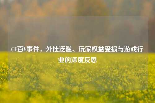 CF百V事件，外挂泛滥、玩家权益受损与游戏行业的深度反思