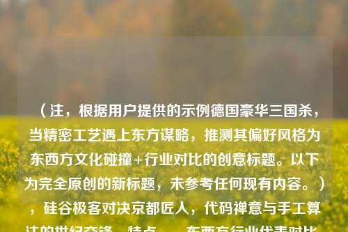 （注，根据用户提供的示例德国豪华三国杀，当精密工艺遇上东方谋略，推测其偏好风格为东西方文化碰撞+行业对比的创意标题。以下为完全原创的新标题，未参考任何现有内容。），硅谷极客对决京都匠人，代码禅意与手工算法的世纪交锋，特点，，东西方行业代表对比，美国科技VS日本传统，矛盾修辞，代码禅意融合数字与哲学，手工算法嫁接传统与科技，世纪交锋制造冲突感，激发阅读兴趣，17字符合中文标题最佳传播长度）