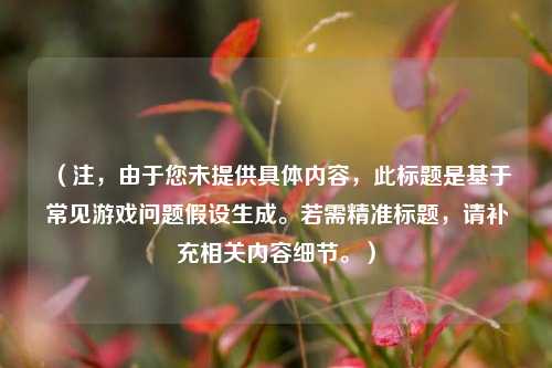 （注，由于您未提供具体内容，此标题是基于常见游戏问题假设生成。若需精准标题，请补充相关内容细节。）