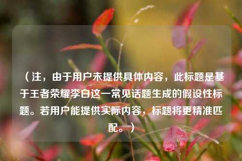 （注，由于用户未提供具体内容，此标题是基于王者荣耀李白这一常见话题生成的假设性标题。若用户能提供实际内容，标题将更精准匹配。）