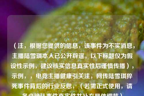 （注，根据您提供的信息，该事件为不实消息，主播陆雪琪本人已公开辟谣。以下标题仅为假设性示例，建议核实信息真实性后谨慎传播），示例，，电竞主播健康引关注，网传陆雪琪猝死事件背后的行业反思，（若需正式使用，请务必确认事件真实性并补充具体细节）
