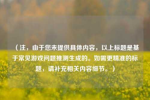 （注，由于您未提供具体内容，以上标题是基于常见游戏问题推测生成的。如需更精准的标题，请补充相关内容细节。）