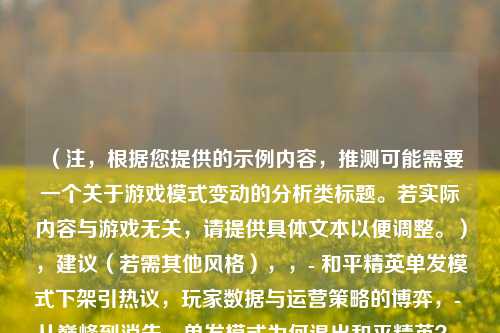 （注，根据您提供的示例内容，推测可能需要一个关于游戏模式变动的分析类标题。若实际内容与游戏无关，请提供具体文本以便调整。），建议（若需其他风格），，- 和平精英单发模式下架引热议，玩家数据与运营策略的博弈，- 从巅峰到消失，单发模式为何退出和平精英？，我将为您精准定制标题。