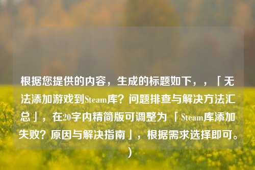 根据您提供的内容，生成的标题如下，，「无法添加游戏到Steam库？问题排查与解决方法汇总」，在20字内精简版可调整为 「Steam库添加失败？原因与解决指南」，根据需求选择即可。）