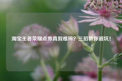 淘宝王者荣耀点券真假难辨？三招教你避坑！
