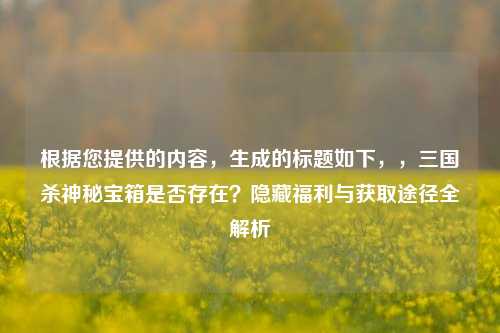 根据您提供的内容，生成的标题如下，，三国杀神秘宝箱是否存在？隐藏福利与获取途径全解析