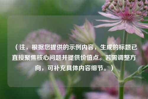 （注，根据您提供的示例内容，生成的标题已直接聚焦核心问题并提供价值点。若需调整方向，可补充具体内容细节。）