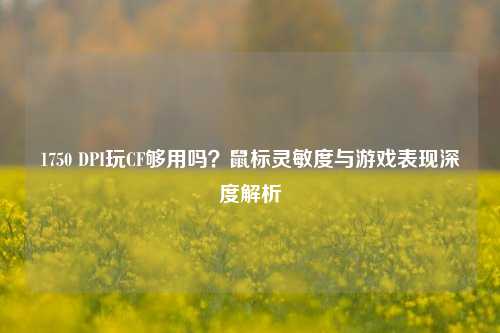 1750 DPI玩CF够用吗？鼠标灵敏度与游戏表现深度解析