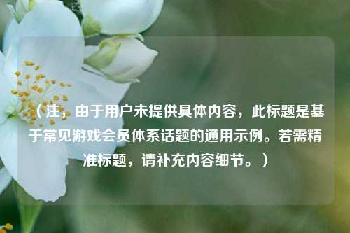 （注，由于用户未提供具体内容，此标题是基于常见游戏会员体系话题的通用示例。若需精准标题，请补充内容细节。）