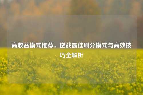 高收益模式推荐，逆战最佳刷分模式与高效技巧全解析