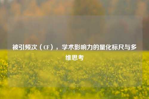 被引频次（CF），学术影响力的量化标尺与多维思考