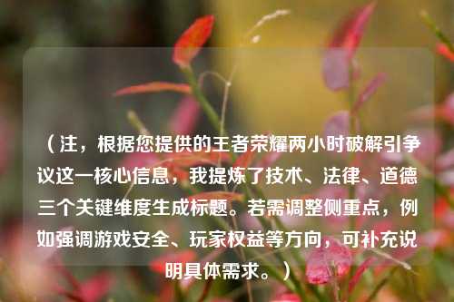 （注，根据您提供的王者荣耀两小时破解引争议这一核心信息，我提炼了技术、法律、道德三个关键维度生成标题。若需调整侧重点，例如强调游戏安全、玩家权益等方向，可补充说明具体需求。）