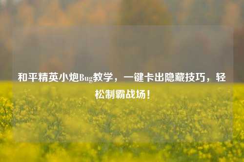 和平精英小炮Bug教学，一键卡出隐藏技巧，轻松制霸战场！