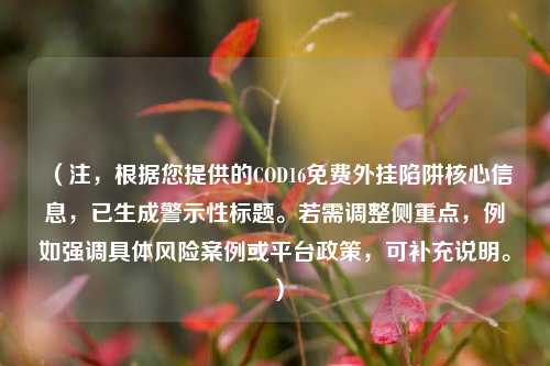 （注，根据您提供的COD16免费外挂陷阱核心信息，已生成警示性标题。若需调整侧重点，例如强调具体风险案例或平台政策，可补充说明。）