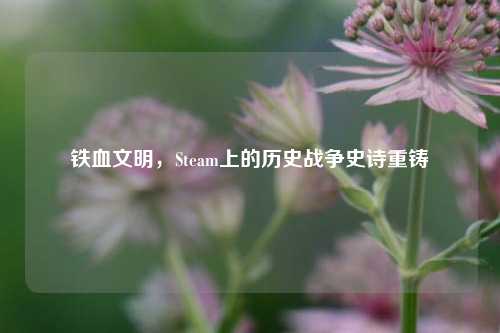 铁血文明，Steam上的历史战争史诗重铸