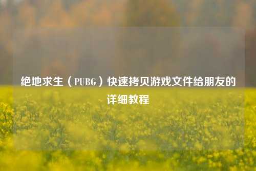 绝地求生（PUBG）快速拷贝游戏文件给朋友的详细教程