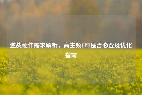 逆战硬件需求解析，高主频CPU是否必要及优化指南