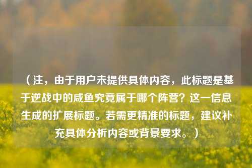 （注，由于用户未提供具体内容，此标题是基于逆战中的咸鱼究竟属于哪个阵营？这一信息生成的扩展标题。若需更精准的标题，建议补充具体分析内容或背景要求。）