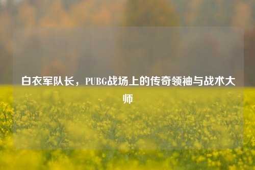 白衣军队长，PUBG战场上的传奇领袖与战术大师