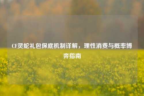 CF灵蛇礼包保底机制详解，理性消费与概率博弈指南