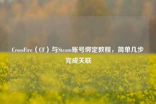 CrossFire（CF）与Steam账号绑定教程，简单几步完成关联