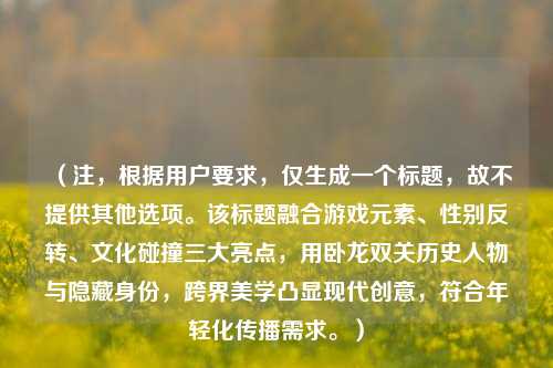 （注，根据用户要求，仅生成一个标题，故不提供其他选项。该标题融合游戏元素、性别反转、文化碰撞三大亮点，用卧龙双关历史人物与隐藏身份，跨界美学凸显现代创意，符合年轻化传播需求。）