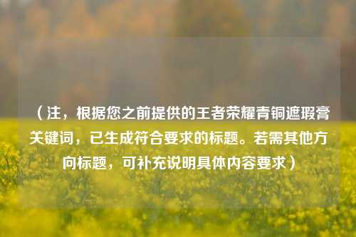 （注，根据您之前提供的王者荣耀青铜遮瑕膏关键词，已生成符合要求的标题。若需其他方向标题，可补充说明具体内容要求）