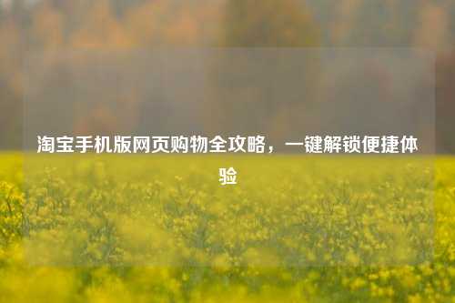 淘宝手机版网页购物全攻略，一键解锁便捷体验