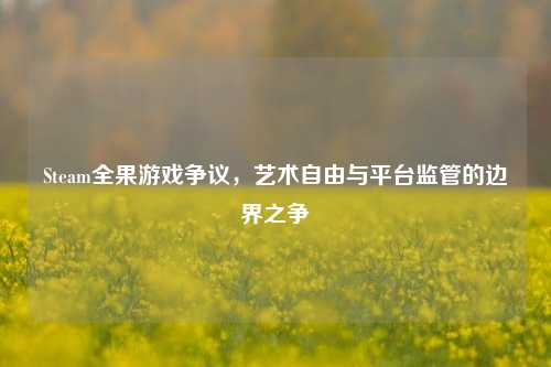 Steam全果游戏争议，艺术自由与平台监管的边界之争
