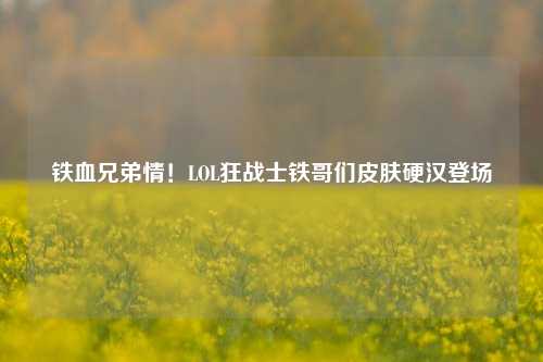 铁血兄弟情！LOL狂战士铁哥们皮肤硬汉登场