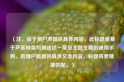 （注，由于用户未提供具体内容，此标题是基于芦荟种类与用途这一常见主题生成的通用示例。若用户能提供具体文本内容，标题将更精准匹配。）