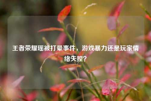 王者荣耀瑶被打晕事件,游戏暴力还是玩家情绪失控?
