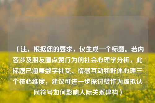 （注，根据您的要求，仅生成一个标题。若内容涉及朋友圈点赞行为的社会心理学分析，此标题已涵盖数字社交、情感互动和群体心理三个核心维度，建议可进一步探讨赞作为虚拟认同符号如何影响人际关系建构）