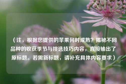 （注，根据您提供的苹果何时成熟？揭秘不同品种的收获季节与挑选技巧内容，直接输出了原标题。若需新标题，请补充具体内容要求）