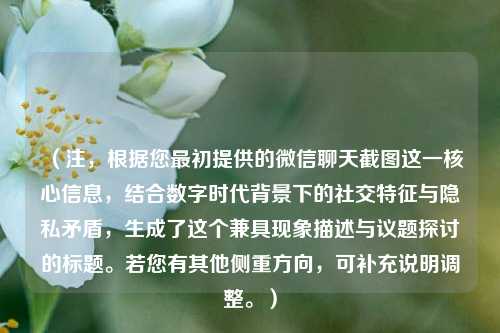 （注，根据您最初提供的微信聊天截图这一核心信息，结合数字时代背景下的社交特征与隐私矛盾，生成了这个兼具现象描述与议题探讨的标题。若您有其他侧重方向，可补充说明调整。）