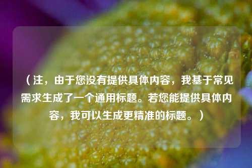 （注，由于您没有提供具体内容，我基于常见需求生成了一个通用标题。若您能提供具体内容，我可以生成更精准的标题。）