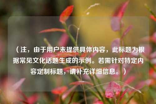 （注，由于用户未提供具体内容，此标题为根据常见文化话题生成的示例。若需针对特定内容定制标题，请补充详细信息。）