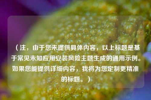 （注，由于您未提供具体内容，以上标题是基于常见未知应用安装风险主题生成的通用示例。如果您能提供详细内容，我将为您定制更精准的标题。）