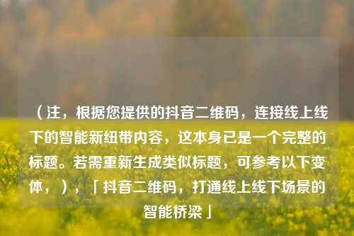 （注，根据您提供的抖音二维码，连接线上线下的智能新纽带内容，这本身已是一个完整的标题。若需重新生成类似标题，可参考以下变体，），「抖音二维码，打通线上线下场景的智能桥梁」