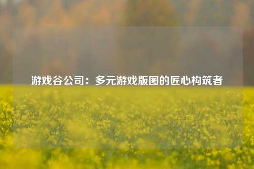 游戏谷公司：多元游戏版图的匠心构筑者