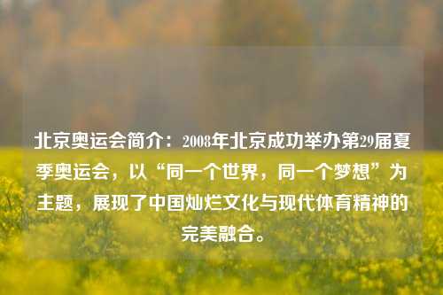 北京奥运会简介：2008年北京成功举办第29届夏季奥运会，以“同一个世界，同一个梦想”为主题，展现了中国灿烂文化与现代体育精神的完美融合。