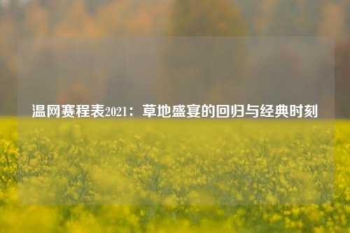 温网赛程表2021：草地盛宴的回归与经典时刻