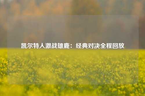 凯尔特人激战雄鹿：经典对决全程回放