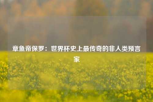 章鱼帝保罗：世界杯史上最传奇的非人类预言家