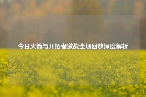 今日火箭与开拓者激战全场回放深度解析