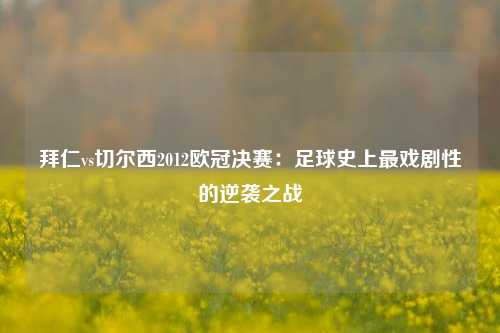 拜仁vs切尔西2012欧冠决赛：足球史上最戏剧性的逆袭之战