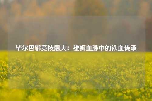 毕尔巴鄂竞技屠夫：雄狮血脉中的铁血传承