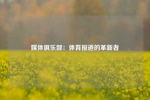 媒体俱乐部：体育报道的革新者
