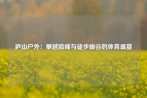 庐山户外：攀越险峰与徒步幽谷的体育盛宴